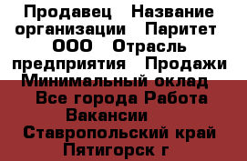 Продавец › Название организации ­ Паритет, ООО › Отрасль предприятия ­ Продажи › Минимальный оклад ­ 1 - Все города Работа » Вакансии   . Ставропольский край,Пятигорск г.